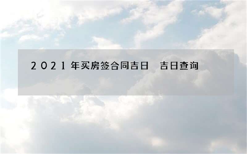 2021年买房签合同吉日 吉日查询